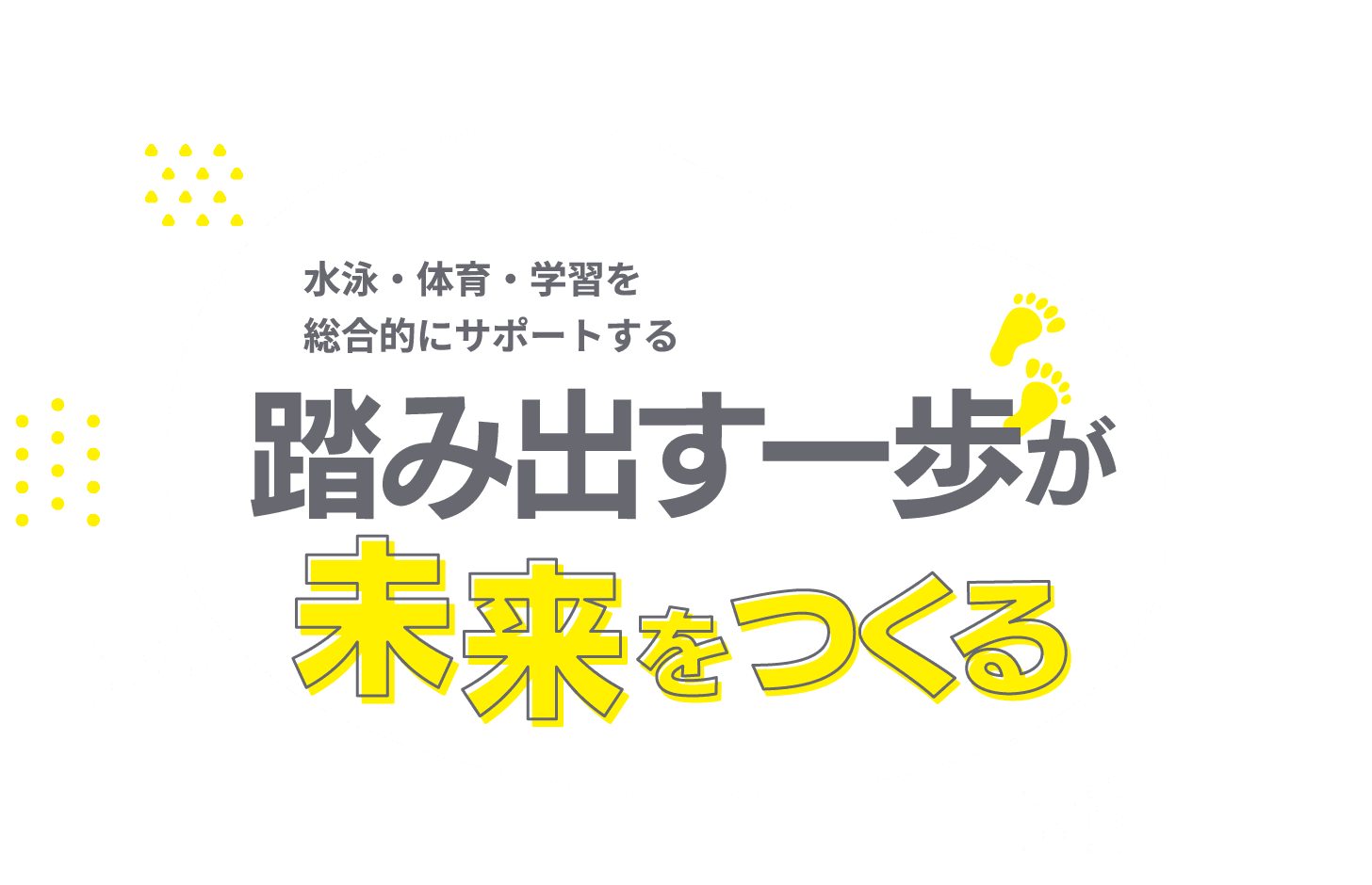 水泳・体育・学習を総合的にサポートする 踏み出す一歩が未来をつくる