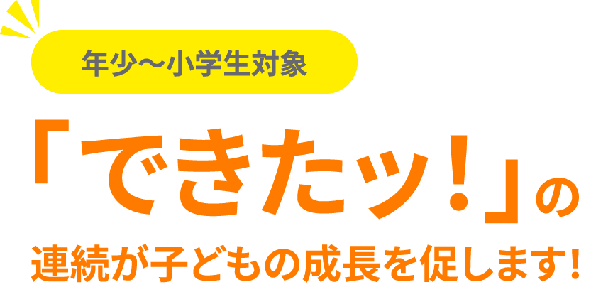 年少〜小学生対象：「できたッ！」の連続が子どもの成長を促します！